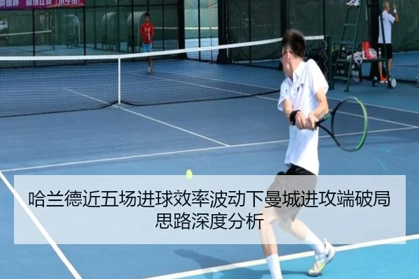哈兰德近五场进球效率波动下曼城进攻端破局思路深度分析