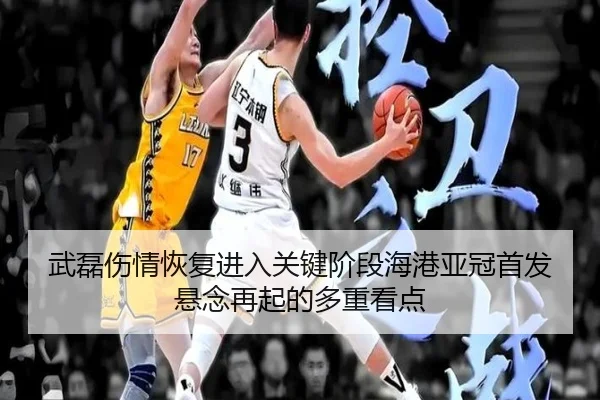 武磊伤情恢复进入关键阶段海港亚冠首发悬念再起的多重看点